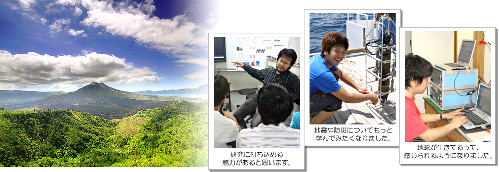 研究に打ち込める魅力があると思います。/地震や防災についてもっと学んでみたくなりました。/地球が生きてるって、感じられるようになりました。